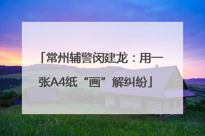 常州辅警闵建龙：用一张A4纸“画”解纠纷