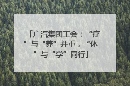 广汽集团工会：“疗”与“养”并重，“休”与“学”同行