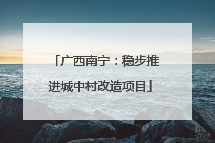 广西南宁：稳步推进城中村改造项目