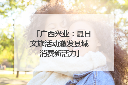 广西兴业：夏日文旅活动激发县域消费新活力