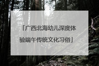 广西北海幼儿深度体验端午传统文化习俗