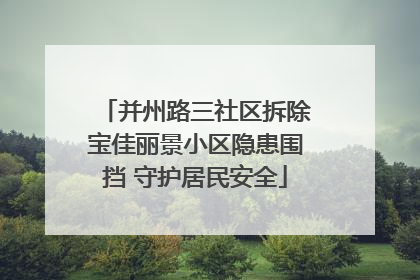 并州路三社区拆除宝佳丽景小区隐患围挡 守护居民安全