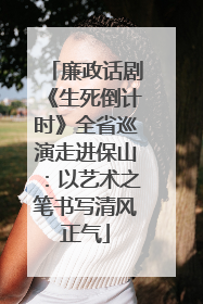 廉政话剧《生死倒计时》全省巡演走进保山：以艺术之笔书写清风正气