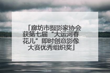 廊坊市摄影家协会获第七届“大运河春花儿”即时创意影像大赛优秀组织奖