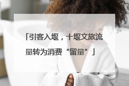 引客入堰，十堰文旅流量转为消费“留量”
