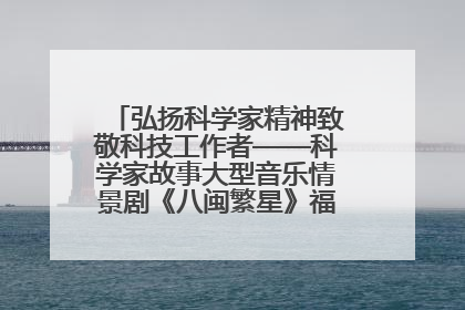 弘扬科学家精神致敬科技工作者——科学家故事大型音乐情景剧《八闽繁星》福州首演侧记