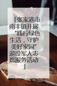 张家港市南丰镇开展“践行绿色生活，守护美好家园”退役军人志愿服务活动