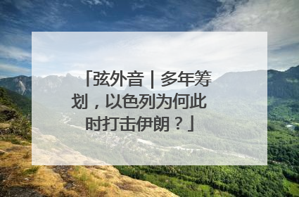弦外音｜多年筹划，以色列为何此时打击伊朗？