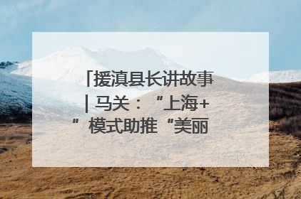 援滇县长讲故事｜马关：“上海+”模式助推“美丽产业”幸福绽放