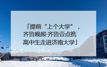提前“上个大学”，齐鲁晚报·齐鲁壹点携高中生走进济南大学