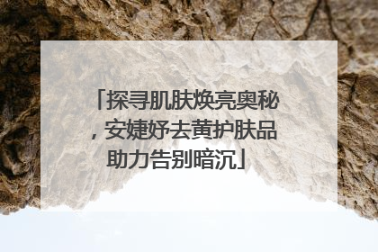 探寻肌肤焕亮奥秘，安婕妤去黄护肤品助力告别暗沉