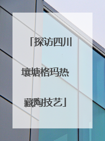 探访四川壤塘格玛热藏陶技艺