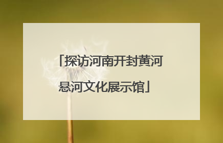 探访河南开封黄河悬河文化展示馆