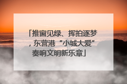 推窗见绿、挥拍逐梦，东营港“小城大爱”奏响文明新乐章