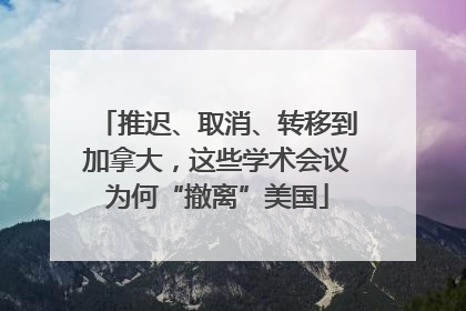 推迟、取消、转移到加拿大，这些学术会议为何“撤离”美国