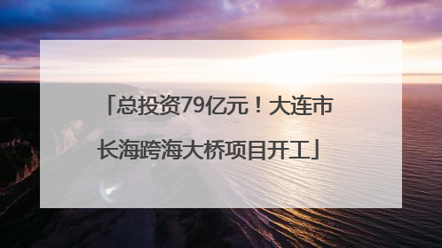 总投资79亿元！大连市长海跨海大桥项目开工