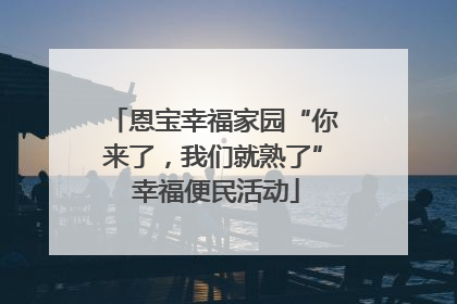 恩宝幸福家园“你来了，我们就熟了” 幸福便民活动