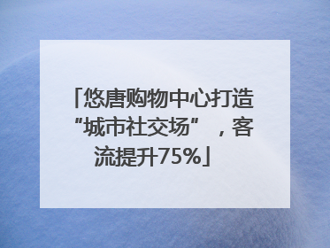 悠唐购物中心打造“城市社交场”，客流提升75%
