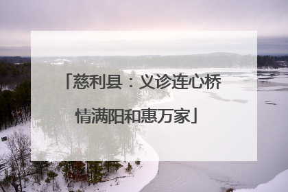 慈利县：义诊连心桥 情满阳和惠万家