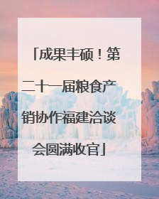成果丰硕！第二十一届粮食产销协作福建洽谈会圆满收官