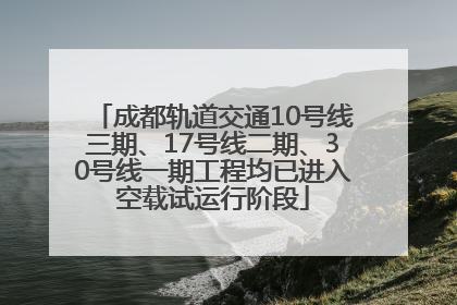 成都轨道交通10号线三期、17号线二期、30号线一期工程均已进入空载试运行阶段