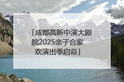 成都高新中演大剧院2025亲子合家欢演出季启幕