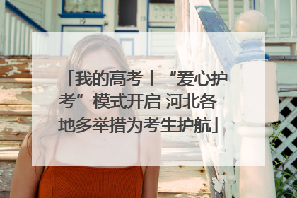 我的高考丨“爱心护考”模式开启 河北各地多举措为考生护航