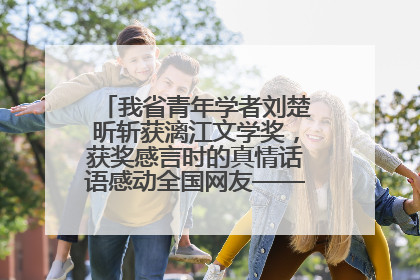 我省青年学者刘楚昕斩获漓江文学奖，获奖感言时的真情话语感动全国网友——如果有一天我的书获奖了，我一定要把我们的故事说出来