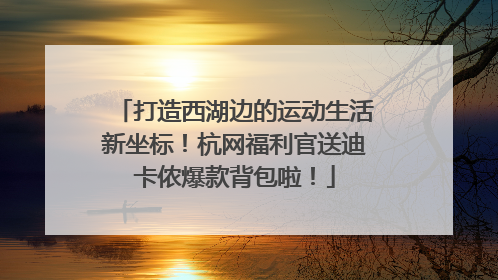 打造西湖边的运动生活新坐标！杭网福利官送迪卡侬爆款背包啦！