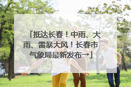 抵达长春！中雨、大雨、雷暴大风！长春市气象局最新发布→