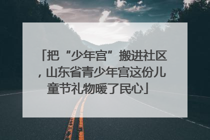 把“少年宫”搬进社区，山东省青少年宫这份儿童节礼物暖了民心