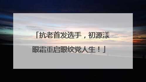 抗老首发选手，初源漾眼霜重启眼纹党人生！