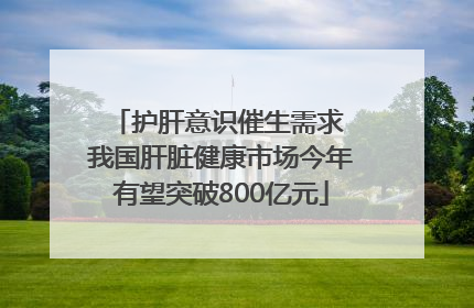 护肝意识催生需求 我国肝脏健康市场今年有望突破800亿元