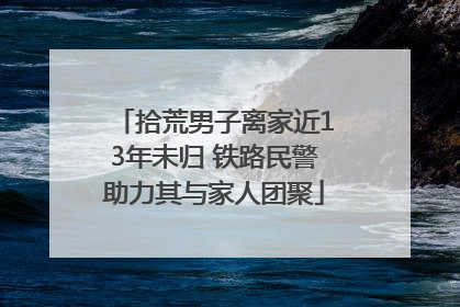 拾荒男子离家近13年未归 铁路民警助力其与家人团聚