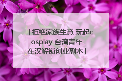 拒绝家族生意 玩起cosplay 台湾青年在汉解锁创业副本