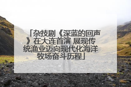 杂技剧《深蓝的回声》在大连首演 展现传统渔业迈向现代化海洋牧场奋斗历程