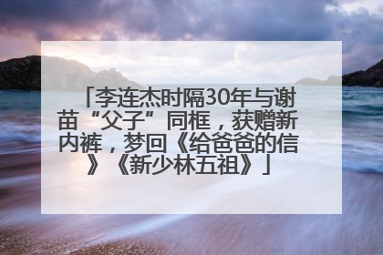 李连杰时隔30年与谢苗“父子”同框，获赠新内裤，梦回《给爸爸的信》《新少林五祖》