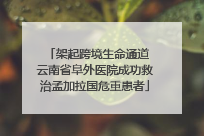 架起跨境生命通道 云南省阜外医院成功救治孟加拉国危重患者