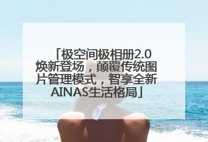 极空间极相册2.0焕新登场，颠覆传统图片管理模式，智享全新AINAS生活格局
