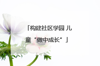 构建社区学园 儿童“做中成长”