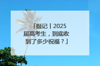 摄记丨2025届高考生，到底收到了多少祝福？