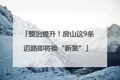 整治提升！房山这9条道路即将换“新装”