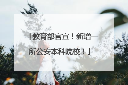 教育部官宣！新增一所公安本科院校！