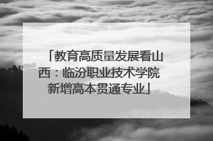 教育高质量发展看山西：临汾职业技术学院新增高本贯通专业