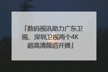 数码视讯助力广东卫视、深圳卫视两个4K超高清频道开播