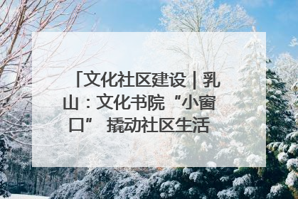 文化社区建设｜乳山：文化书院“小窗口” 撬动社区生活“大幸福”