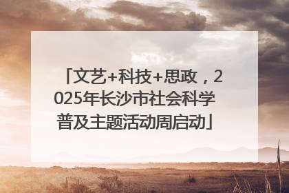 文艺+科技+思政，2025年长沙市社会科学普及主题活动周启动