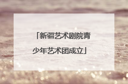 新疆艺术剧院青少年艺术团成立