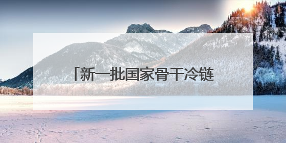 新一批国家骨干冷链物流基地建设名单发布，福建一地入选