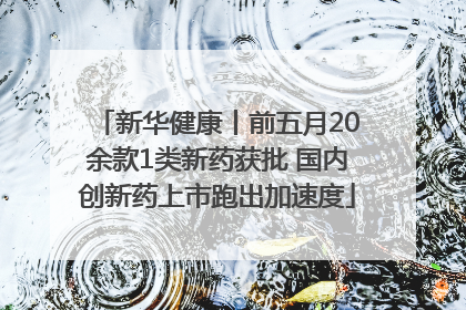 新华健康丨前五月20余款1类新药获批 国内创新药上市跑出加速度